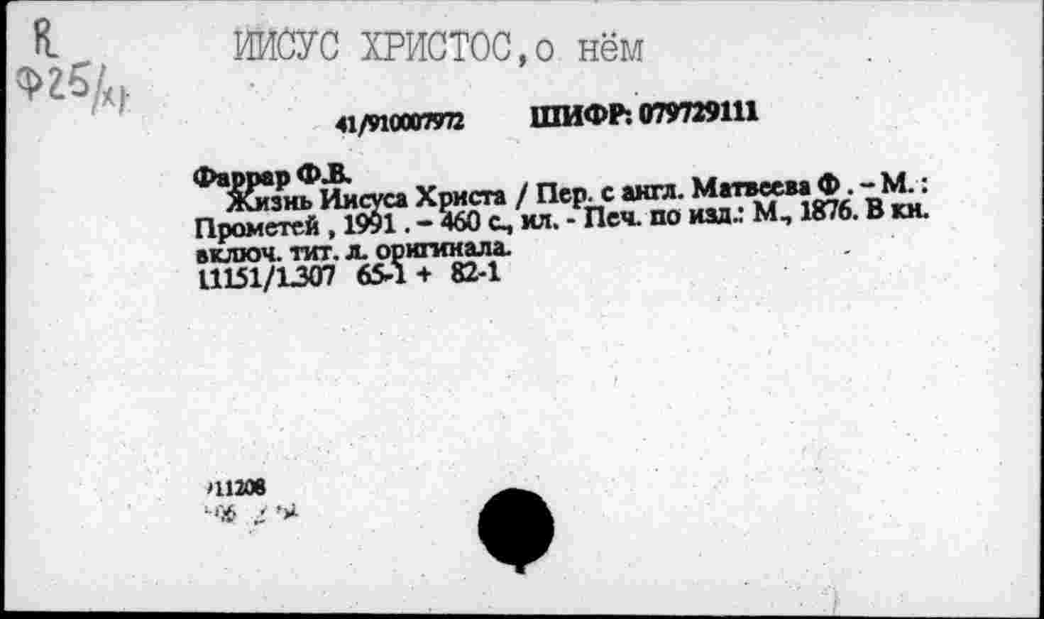 ﻿ИИСУС ХРИСТОС,о нём
41/910001972 ШИФР: 079729111
включ. тит. л. оригинала.
11151/1307 65-1 + 82-1
*11208
-Ъ